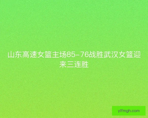 山东高速女篮主场85-76战胜武汉女篮迎来三连胜 山东高速女篮主场85-76战胜武汉女篮迎来三连胜