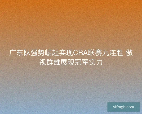 广东队强势崛起实现CBA联赛九连胜 傲视群雄展现冠军实力 广东队强势崛起实现CBA联赛九连胜 傲视群雄展现冠军实力