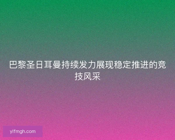 巴黎圣日耳曼持续发力展现稳定推进的竞技风采 巴黎圣日耳曼持续发力展现稳定推进的竞技风采