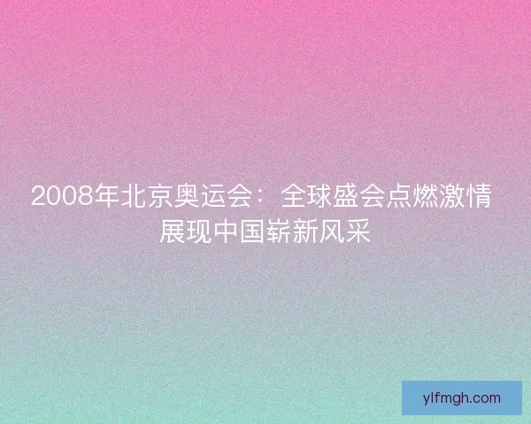 2008年北京奥运会：全球盛会点燃激情 展现中国崭新风采