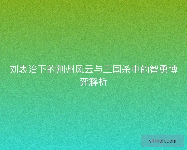 刘表治下的荆州风云与三国杀中的智勇博弈解析
