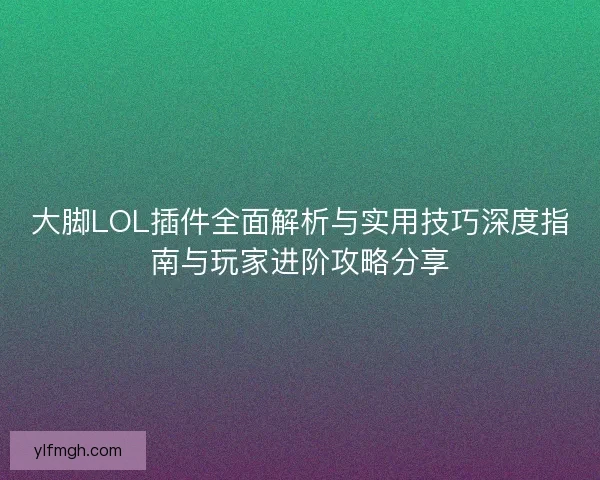 大脚LOL插件全面解析与实用技巧深度指南与玩家进阶攻略分享