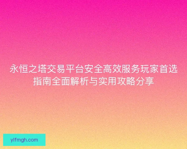 永恒之塔交易平台安全高效服务玩家首选指南全面解析与实用攻略分享