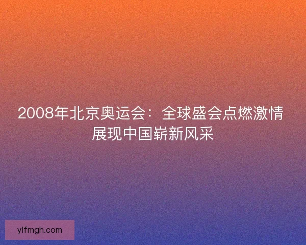 2008年北京奥运会：全球盛会点燃激情 展现中国崭新风采